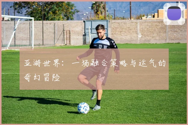 亚游世界：一场融合策略与运气的奇幻冒险