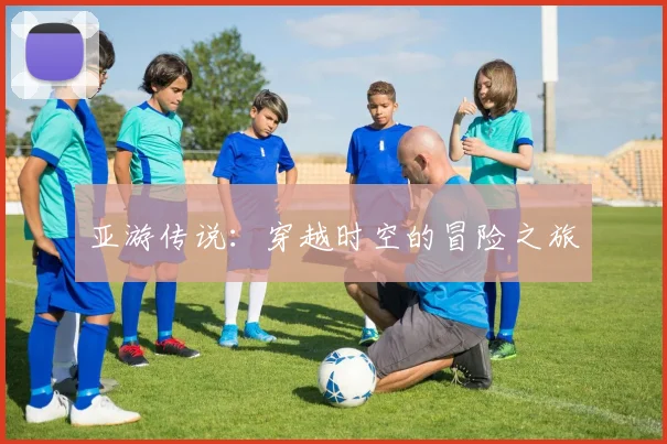 亚游传说：穿越时空的冒险之旅