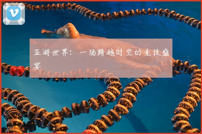 亚游世界：一场跨越时空的竞技盛宴