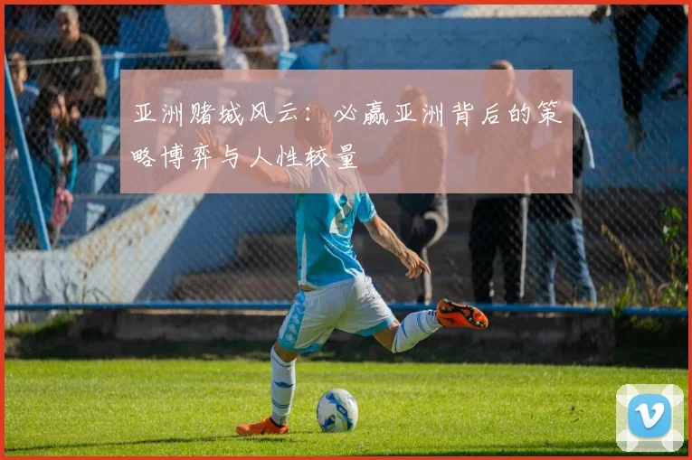 亚洲赌城风云：必赢亚洲背后的策略博弈与人性较量