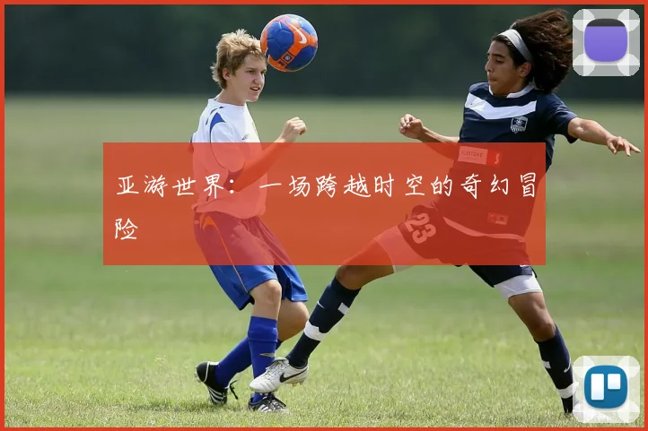 亚游世界：一场跨越时空的奇幻冒险