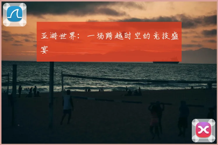 亚游世界：一场跨越时空的竞技盛宴