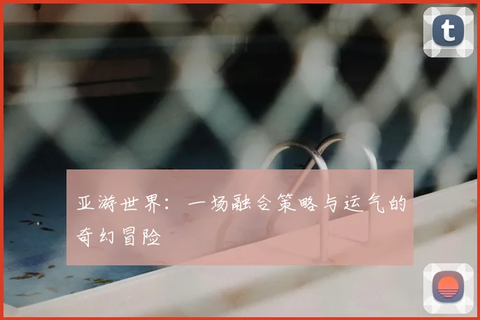 亚游世界：一场融合策略与运气的奇幻冒险